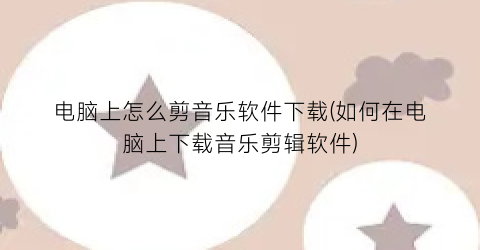 电脑上怎么剪音乐软件下载(如何在电脑上下载音乐剪辑软件)