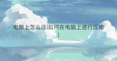 “电脑上怎么压(如何在电脑上进行压缩)