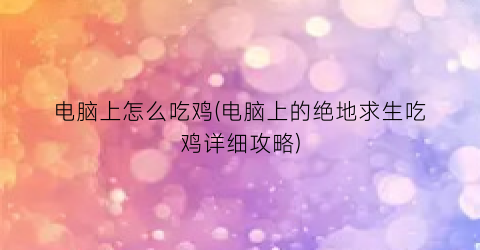 “电脑上怎么吃鸡(电脑上的绝地求生吃鸡详细攻略)