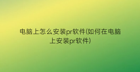 “电脑上怎么安装pr软件(如何在电脑上安装pr软件)