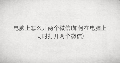 “电脑上怎么开两个微信(如何在电脑上同时打开两个微信)