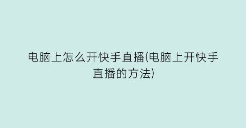 电脑上怎么开快手直播(电脑上开快手直播的方法)