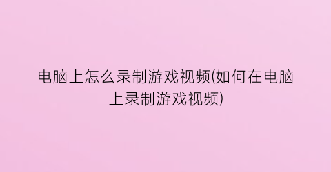 电脑上怎么录制游戏视频(如何在电脑上录制游戏视频)