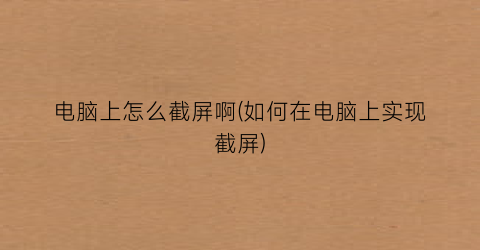 电脑上怎么截屏啊(如何在电脑上实现截屏)