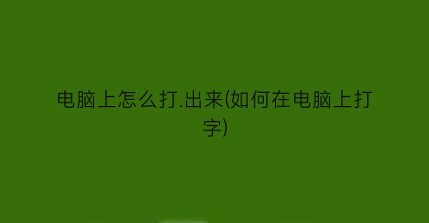 电脑上怎么打.出来(如何在电脑上打字)