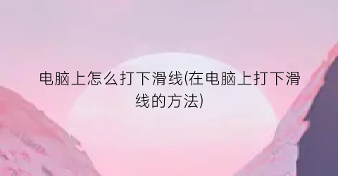 电脑上怎么打下滑线(在电脑上打下滑线的方法)