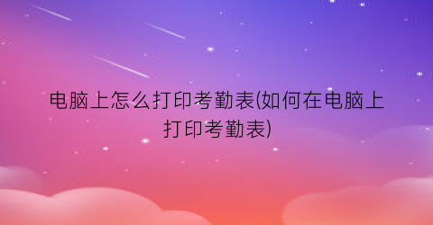 “电脑上怎么打印考勤表(如何在电脑上打印考勤表)