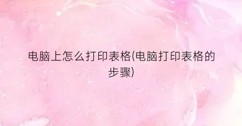 “电脑上怎么打印表格(电脑打印表格的步骤)