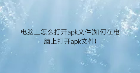 电脑上怎么打开apk文件(如何在电脑上打开apk文件)