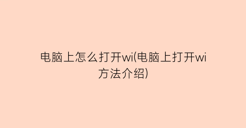 电脑上怎么打开wi(电脑上打开wi方法介绍)