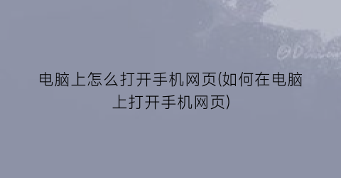 “电脑上怎么打开手机网页(如何在电脑上打开手机网页)