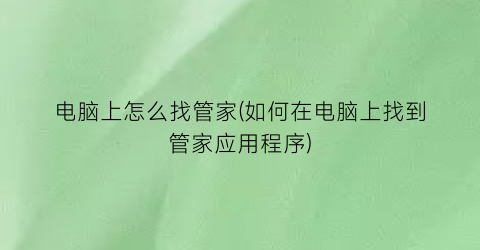 电脑上怎么找管家(如何在电脑上找到管家应用程序)