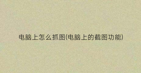 “电脑上怎么抓图(电脑上的截图功能)