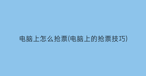 “电脑上怎么抢票(电脑上的抢票技巧)