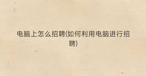 电脑上怎么招聘(如何利用电脑进行招聘)