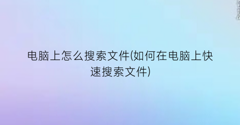 电脑上怎么搜索文件(如何在电脑上快速搜索文件)