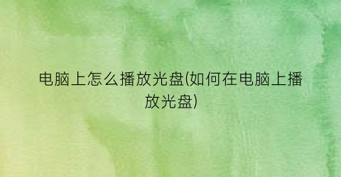 电脑上怎么播放光盘(如何在电脑上播放光盘)