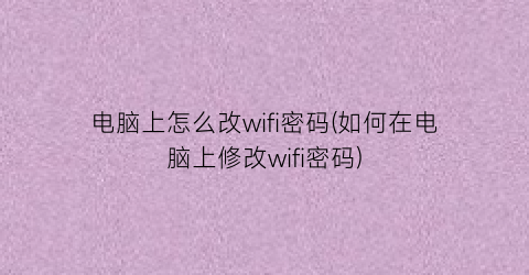 电脑上怎么改wifi密码(如何在电脑上修改wifi密码)