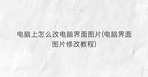 “电脑上怎么改电脑界面图片(电脑界面图片修改教程)