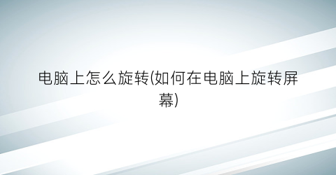 “电脑上怎么旋转(如何在电脑上旋转屏幕)