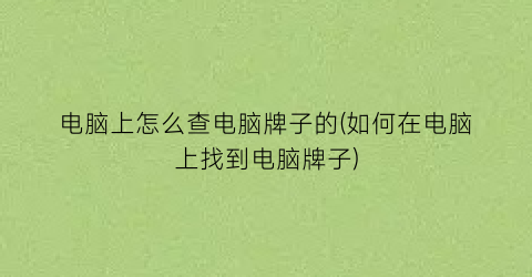 “电脑上怎么查电脑牌子的(如何在电脑上找到电脑牌子)