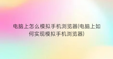 “电脑上怎么模拟手机浏览器(电脑上如何实现模拟手机浏览器)