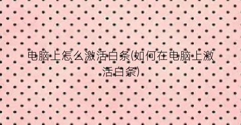“电脑上怎么激活白条(如何在电脑上激活白条)
