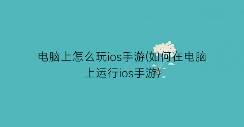 “电脑上怎么玩ios手游(如何在电脑上运行ios手游)