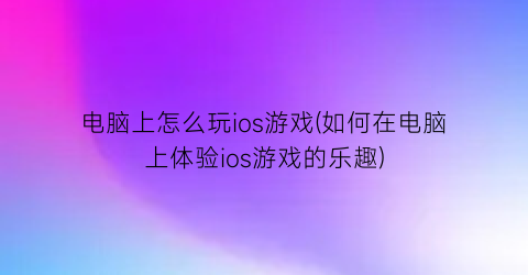 “电脑上怎么玩ios游戏(如何在电脑上体验ios游戏的乐趣)