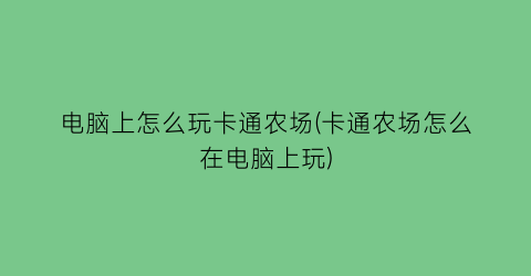 “电脑上怎么玩卡通农场(卡通农场怎么在电脑上玩)