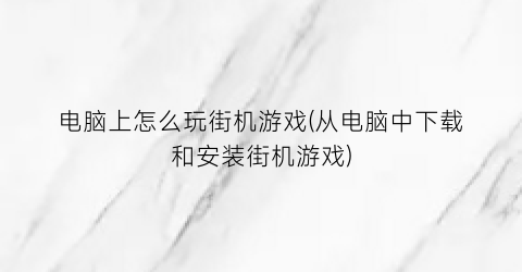 “电脑上怎么玩街机游戏(从电脑中下载和安装街机游戏)