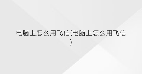 “电脑上怎么用飞信(电脑上怎么用飞信)