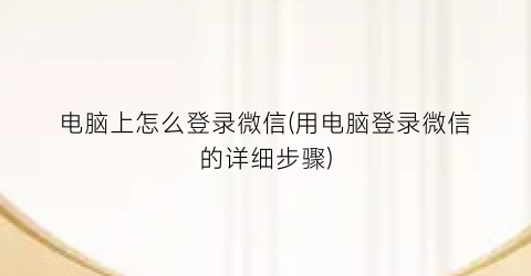 电脑上怎么登录微信(用电脑登录微信的详细步骤)