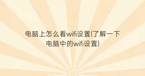 电脑上怎么看wifi设置(了解一下电脑中的wifi设置)