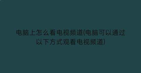 电脑上怎么看电视频道(电脑可以通过以下方式观看电视频道)