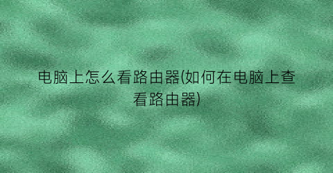 “电脑上怎么看路由器(如何在电脑上查看路由器)