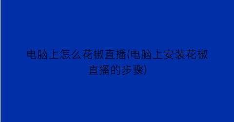 电脑上怎么花椒直播(电脑上安装花椒直播的步骤)