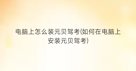 “电脑上怎么装元贝驾考(如何在电脑上安装元贝驾考)