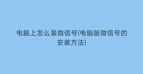 电脑上怎么装微信号(电脑版微信号的安装方法)