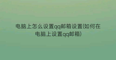 电脑上怎么设置qq邮箱设置(如何在电脑上设置qq邮箱)