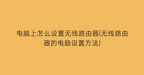 电脑上怎么设置无线路由器(无线路由器的电脑设置方法)