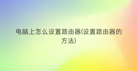 “电脑上怎么设置路由器(设置路由器的方法)