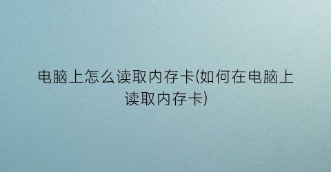 “电脑上怎么读取内存卡(如何在电脑上读取内存卡)