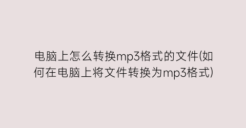 电脑上怎么转换mp3格式的文件(如何在电脑上将文件转换为mp3格式)