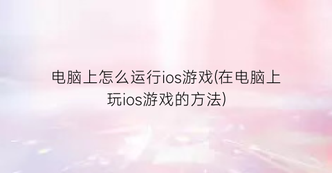 电脑上怎么运行ios游戏(在电脑上玩ios游戏的方法)