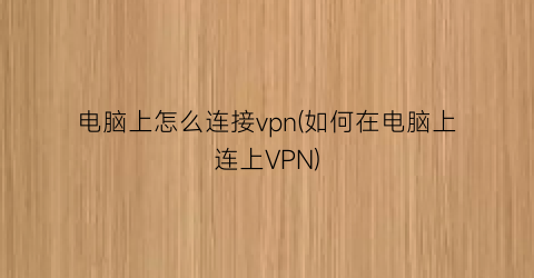 电脑上怎么连接vpn(如何在电脑上连上VPN)