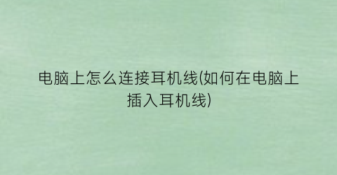 “电脑上怎么连接耳机线(如何在电脑上插入耳机线)