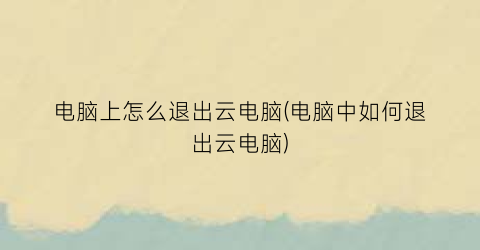 电脑上怎么退出云电脑(电脑中如何退出云电脑)