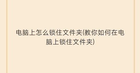 “电脑上怎么锁住文件夹(教你如何在电脑上锁住文件夹)