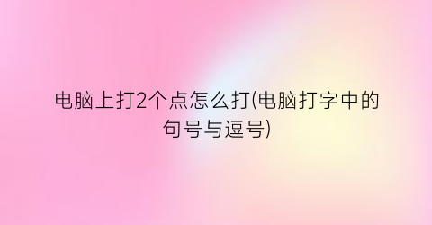 电脑上打2个点怎么打(电脑打字中的句号与逗号)